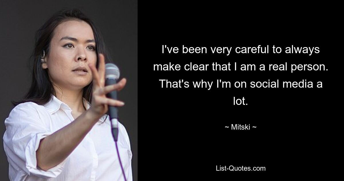 I've been very careful to always make clear that I am a real person. That's why I'm on social media a lot. — © Mitski