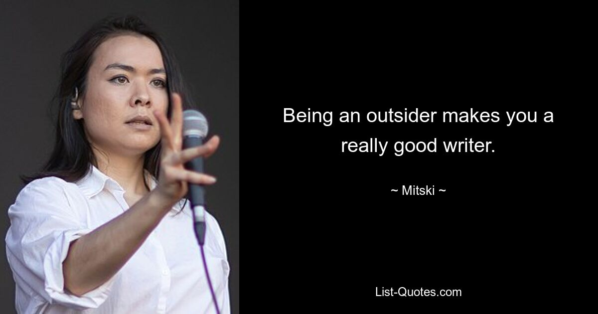 Being an outsider makes you a really good writer. — © Mitski