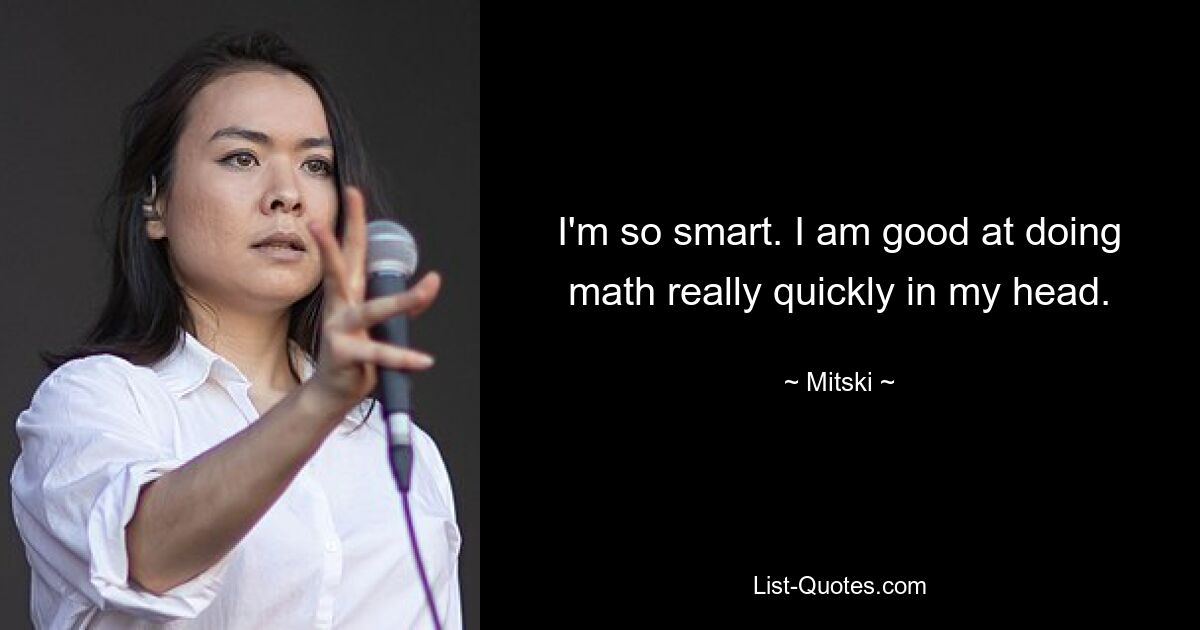 I'm so smart. I am good at doing math really quickly in my head. — © Mitski