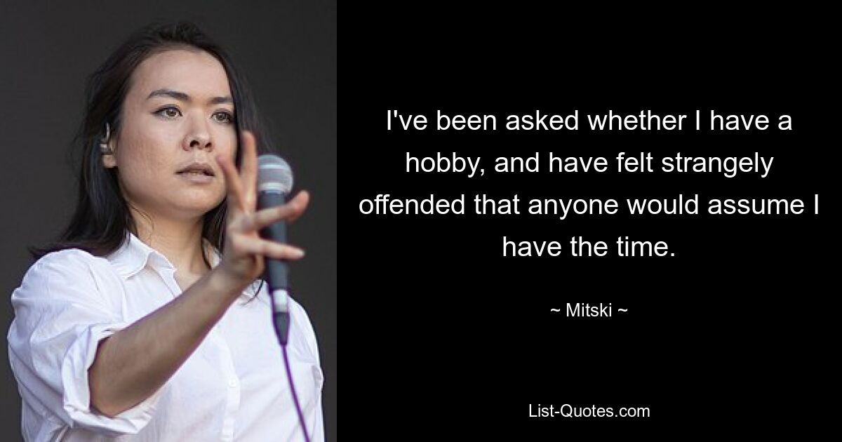 I've been asked whether I have a hobby, and have felt strangely offended that anyone would assume I have the time. — © Mitski