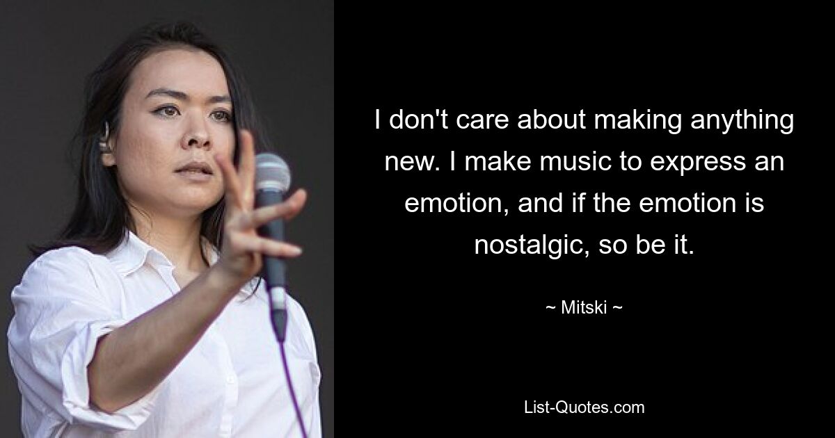 I don't care about making anything new. I make music to express an emotion, and if the emotion is nostalgic, so be it. — © Mitski