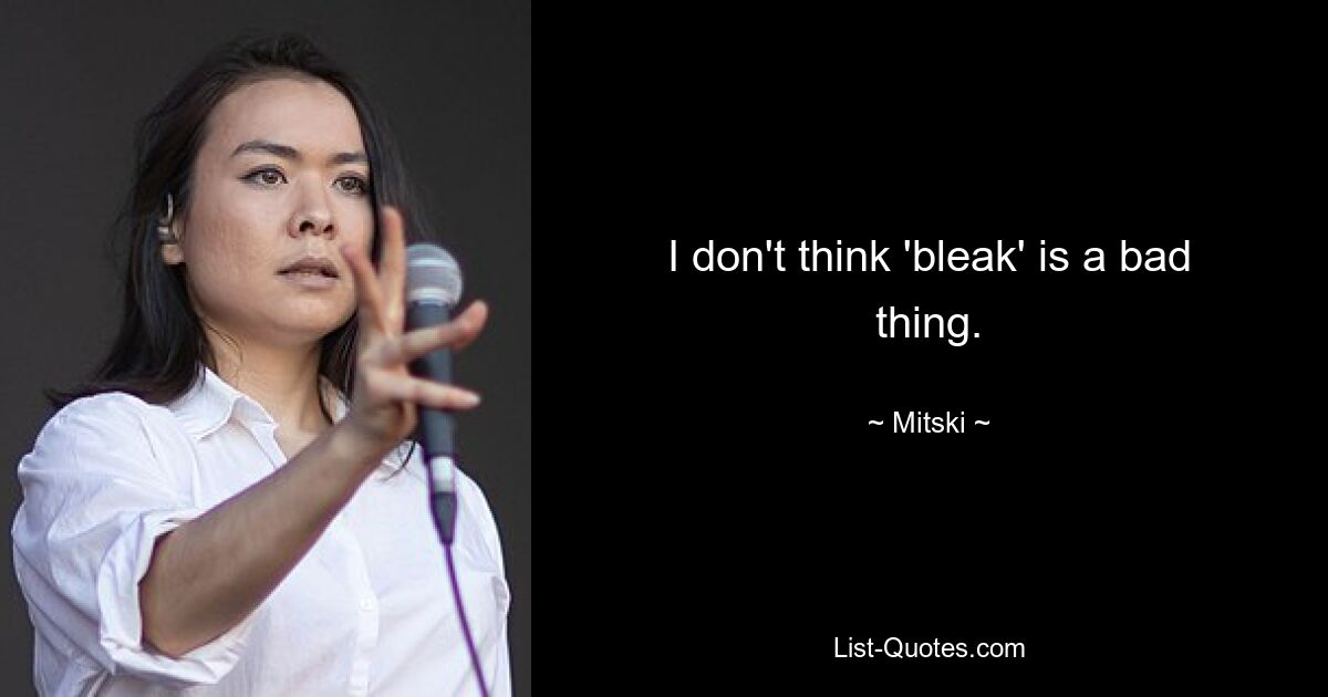 I don't think 'bleak' is a bad thing. — © Mitski