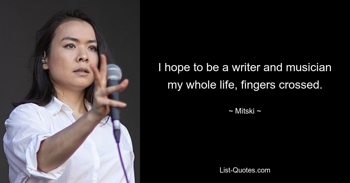 I hope to be a writer and musician my whole life, fingers crossed. — © Mitski