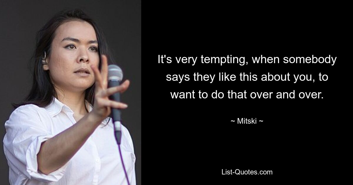 It's very tempting, when somebody says they like this about you, to want to do that over and over. — © Mitski