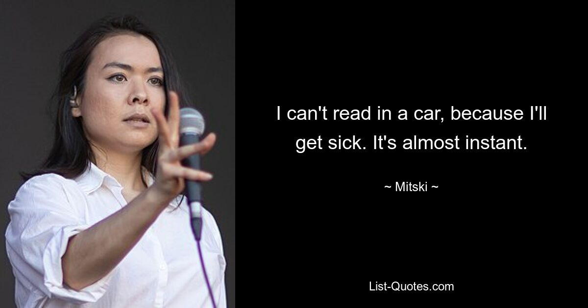 I can't read in a car, because I'll get sick. It's almost instant. — © Mitski