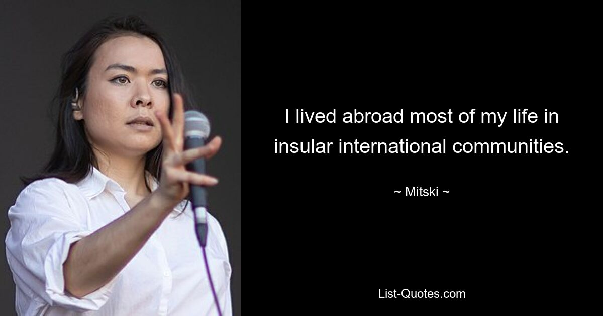 I lived abroad most of my life in insular international communities. — © Mitski