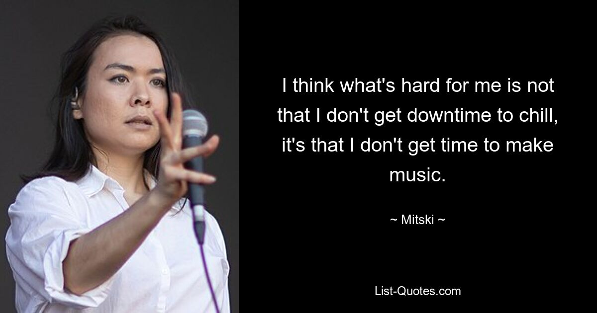 I think what's hard for me is not that I don't get downtime to chill, it's that I don't get time to make music. — © Mitski