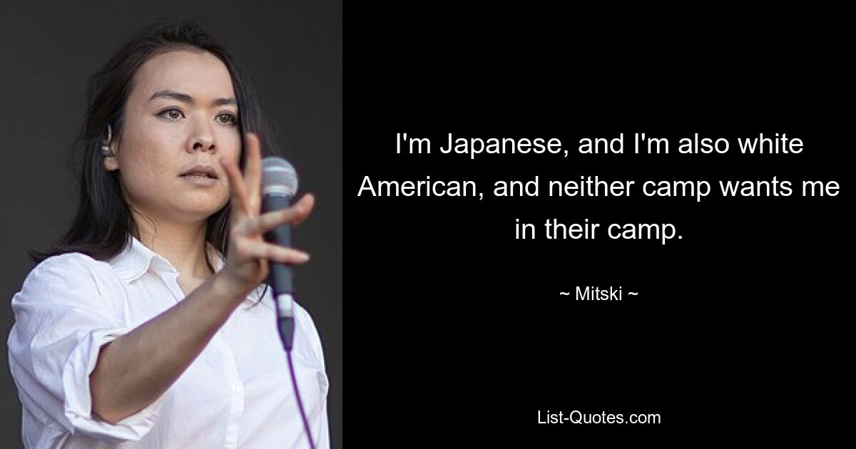 I'm Japanese, and I'm also white American, and neither camp wants me in their camp. — © Mitski