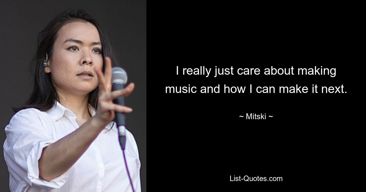 I really just care about making music and how I can make it next. — © Mitski