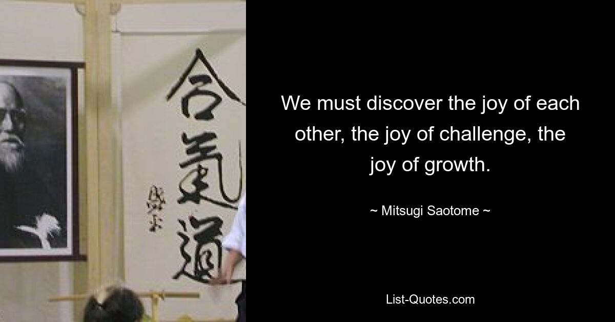 Wir müssen die Freude aneinander entdecken, die Freude an der Herausforderung, die Freude am Wachstum. — © Mitsugi Saotome 