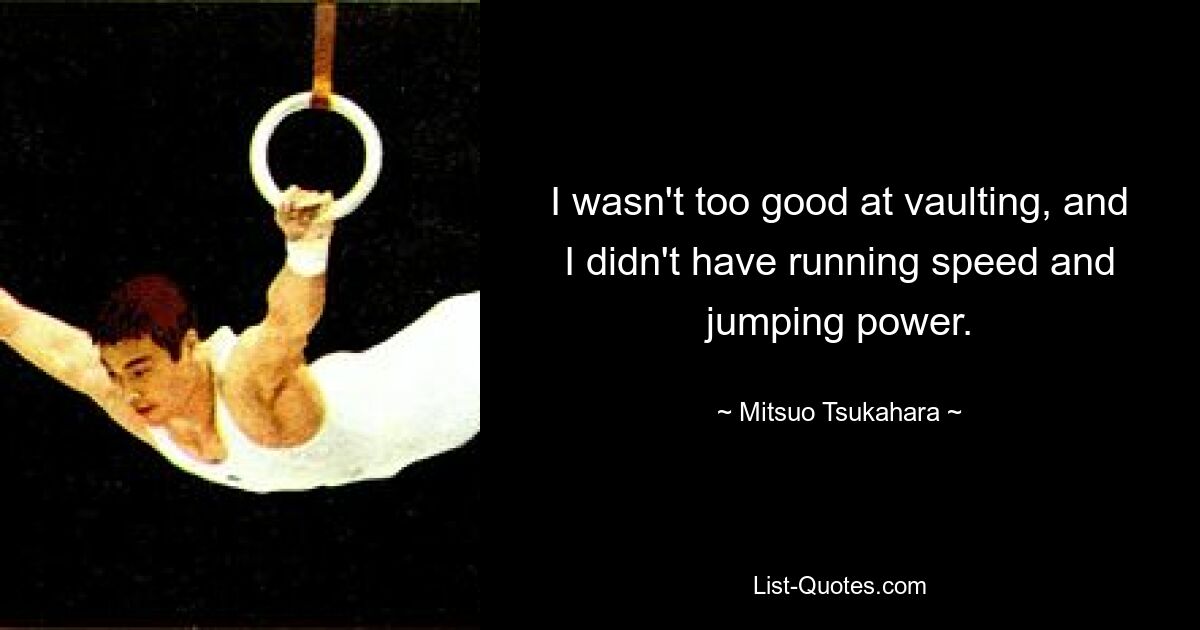 I wasn't too good at vaulting, and I didn't have running speed and jumping power. — © Mitsuo Tsukahara