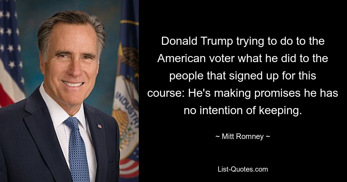 Donald Trump trying to do to the American voter what he did to the people that signed up for this course: He's making promises he has no intention of keeping. — © Mitt Romney