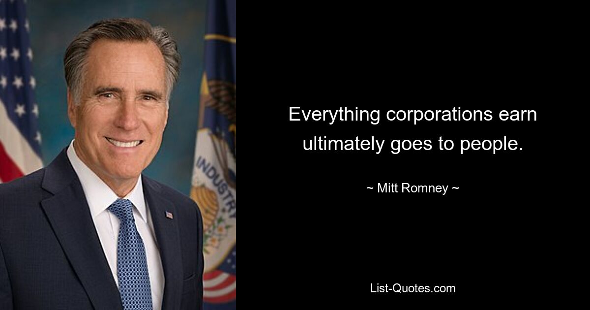 Everything corporations earn ultimately goes to people. — © Mitt Romney