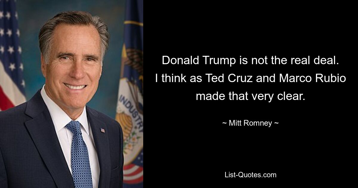 Donald Trump is not the real deal. I think as Ted Cruz and Marco Rubio made that very clear. — © Mitt Romney