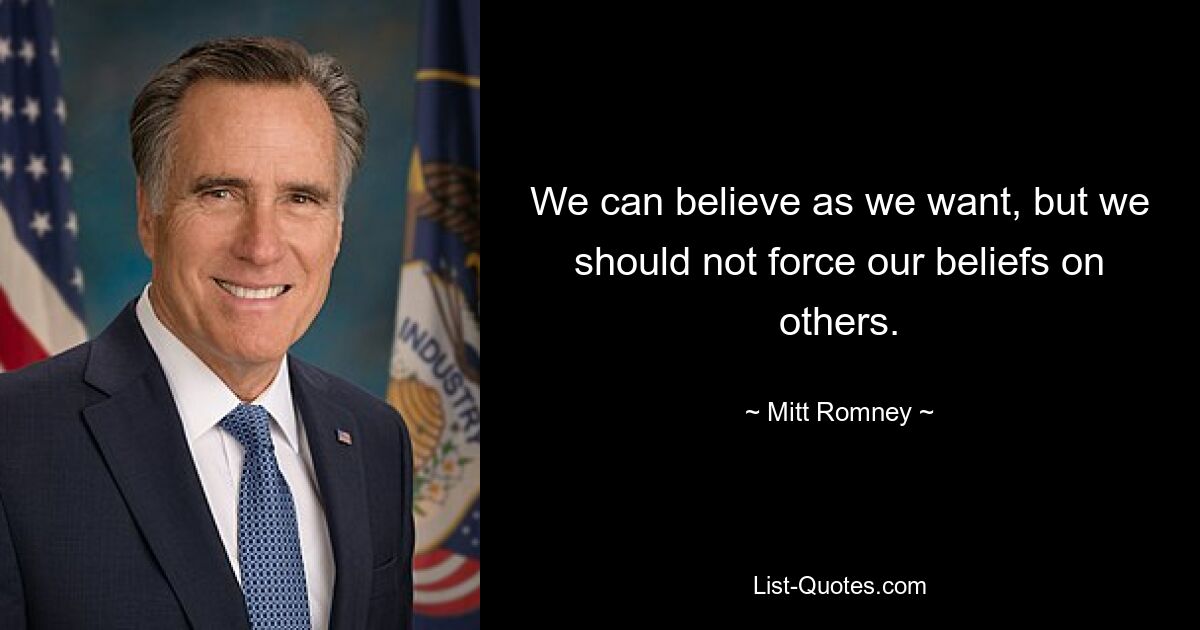 We can believe as we want, but we should not force our beliefs on others. — © Mitt Romney