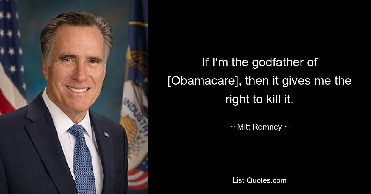 If I'm the godfather of [Obamacare], then it gives me the right to kill it. — © Mitt Romney