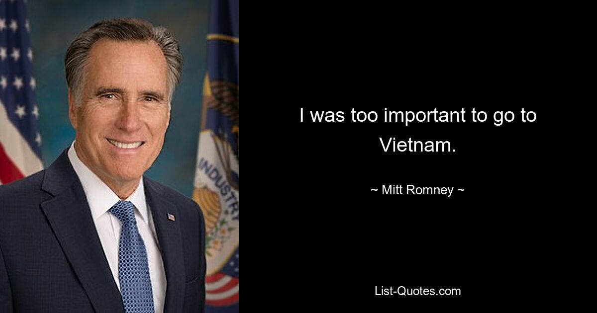 I was too important to go to Vietnam. — © Mitt Romney