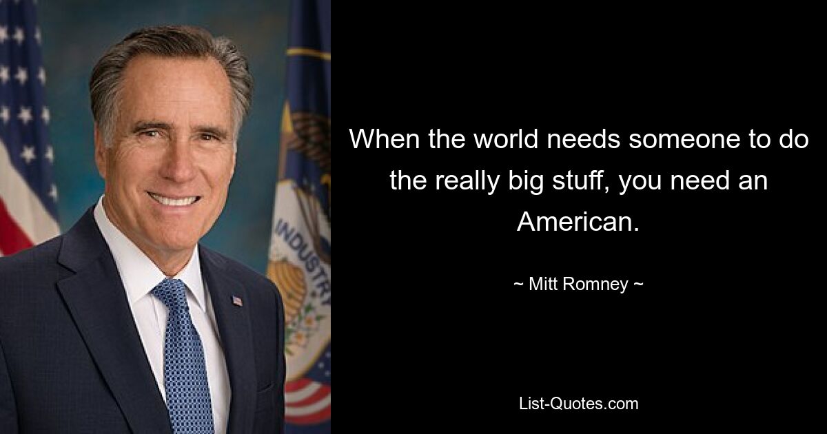 When the world needs someone to do the really big stuff, you need an American. — © Mitt Romney