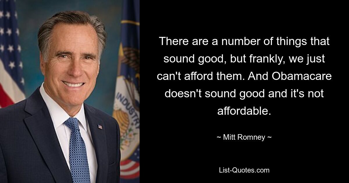 There are a number of things that sound good, but frankly, we just can't afford them. And Obamacare doesn't sound good and it's not affordable. — © Mitt Romney