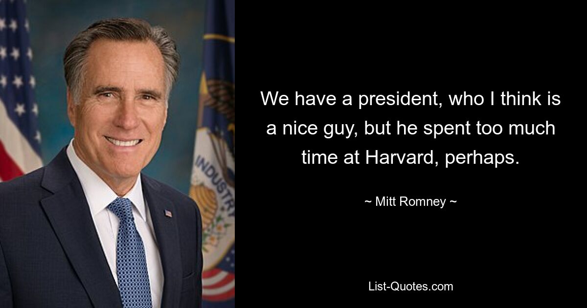 We have a president, who I think is a nice guy, but he spent too much time at Harvard, perhaps. — © Mitt Romney