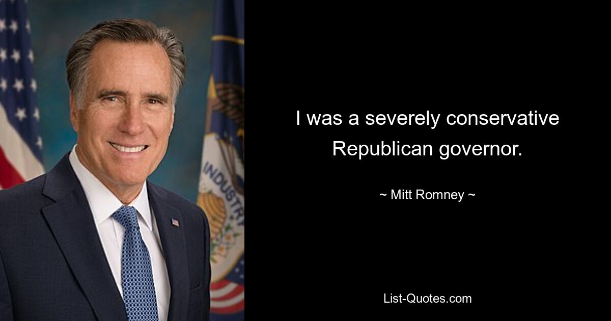 I was a severely conservative Republican governor. — © Mitt Romney