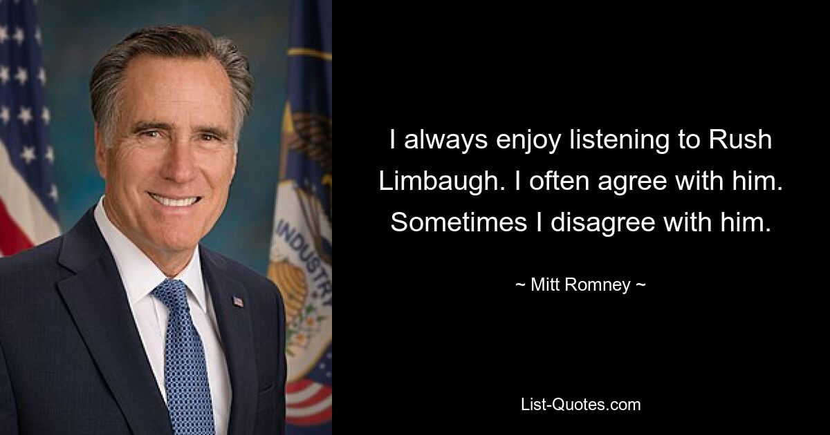 I always enjoy listening to Rush Limbaugh. I often agree with him. Sometimes I disagree with him. — © Mitt Romney