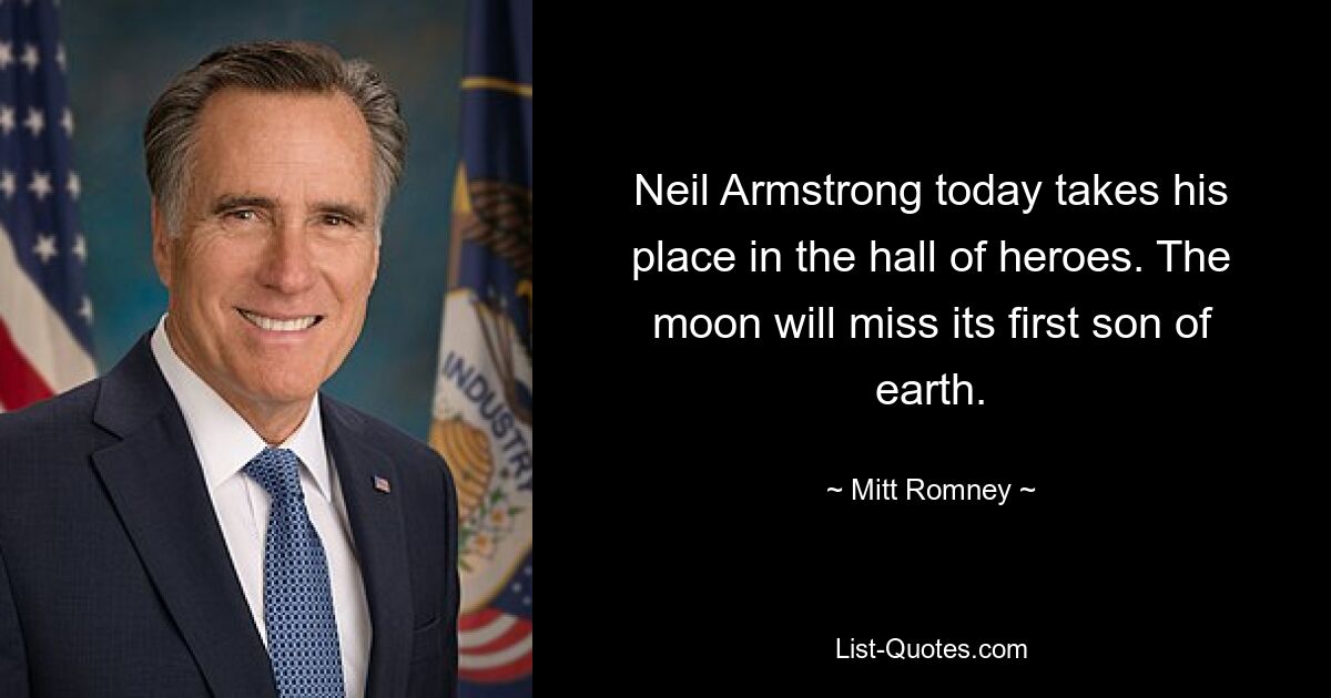 Neil Armstrong today takes his place in the hall of heroes. The moon will miss its first son of earth. — © Mitt Romney