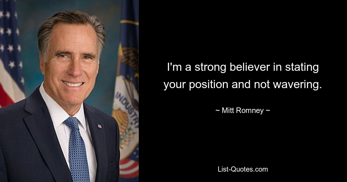 I'm a strong believer in stating your position and not wavering. — © Mitt Romney