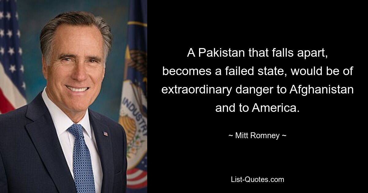 A Pakistan that falls apart, becomes a failed state, would be of extraordinary danger to Afghanistan and to America. — © Mitt Romney