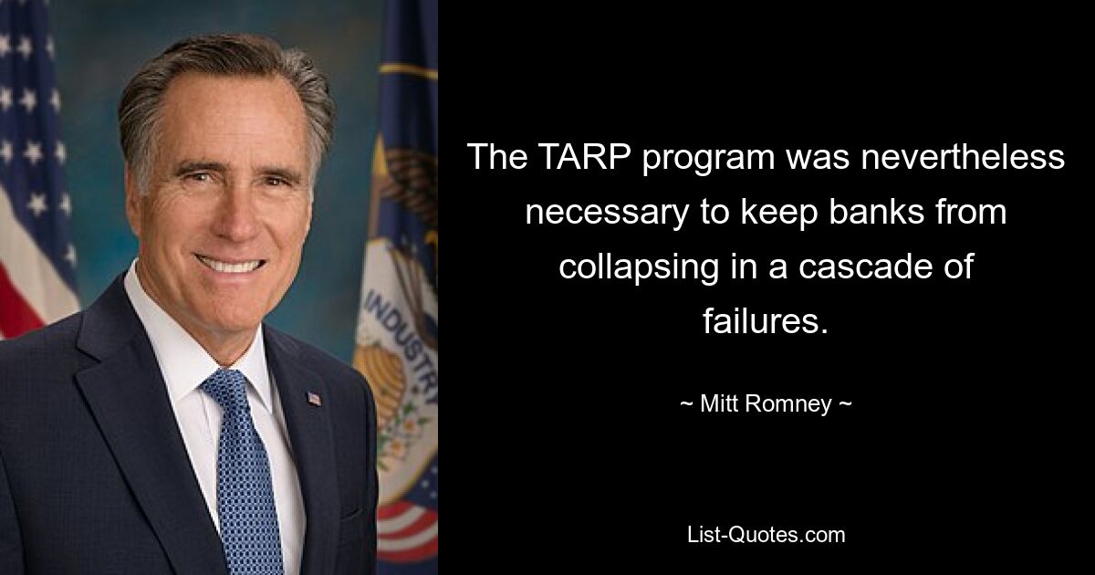 The TARP program was nevertheless necessary to keep banks from collapsing in a cascade of failures. — © Mitt Romney