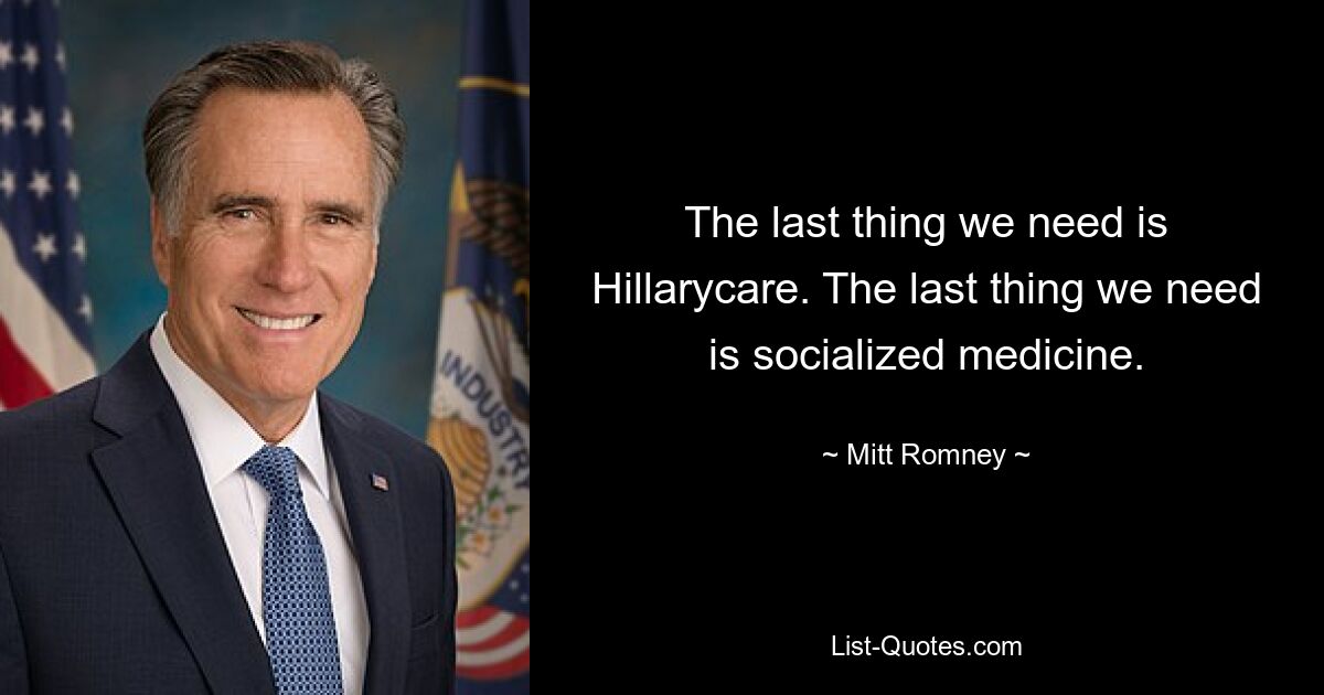 The last thing we need is Hillarycare. The last thing we need is socialized medicine. — © Mitt Romney