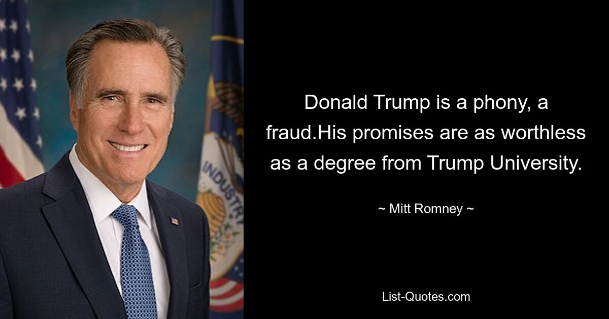 Donald Trump is a phony, a fraud.His promises are as worthless as a degree from Trump University. — © Mitt Romney