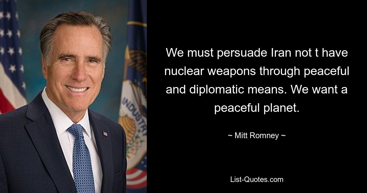 We must persuade Iran not t have nuclear weapons through peaceful and diplomatic means. We want a peaceful planet. — © Mitt Romney