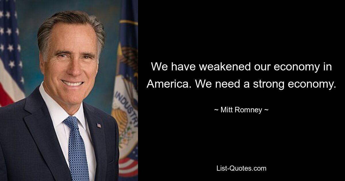 We have weakened our economy in America. We need a strong economy. — © Mitt Romney