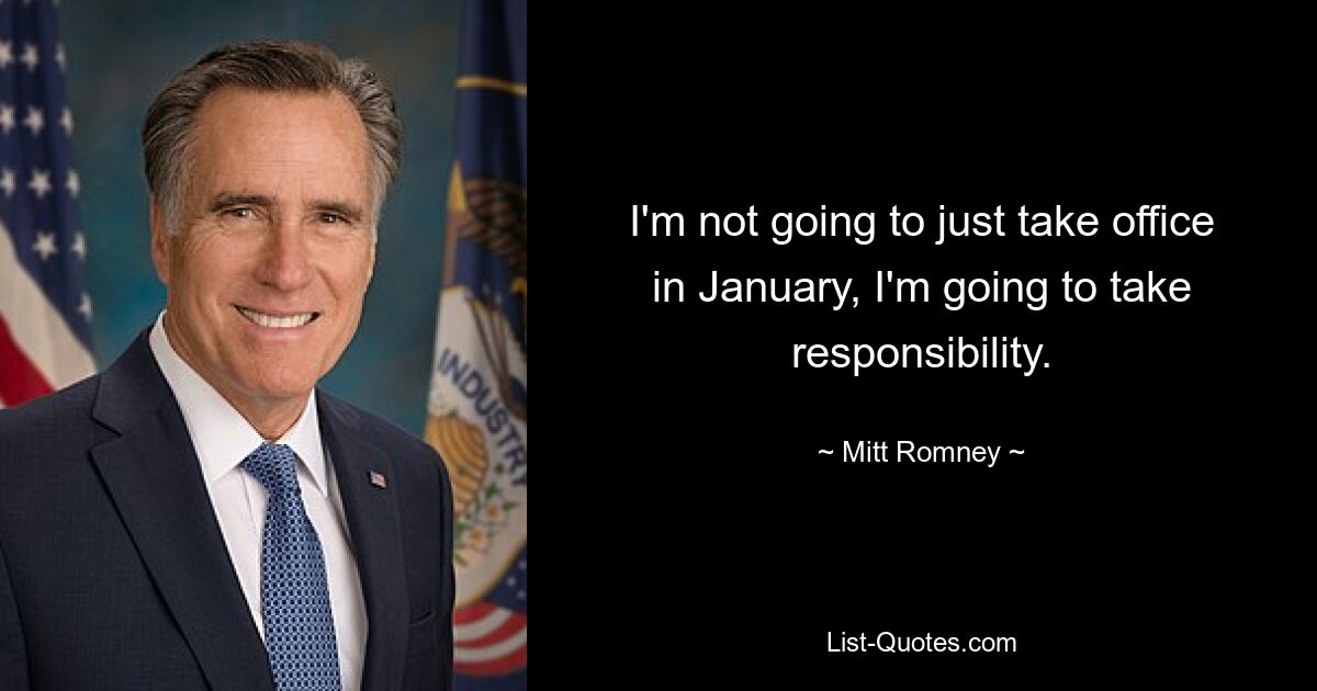 I'm not going to just take office in January, I'm going to take responsibility. — © Mitt Romney