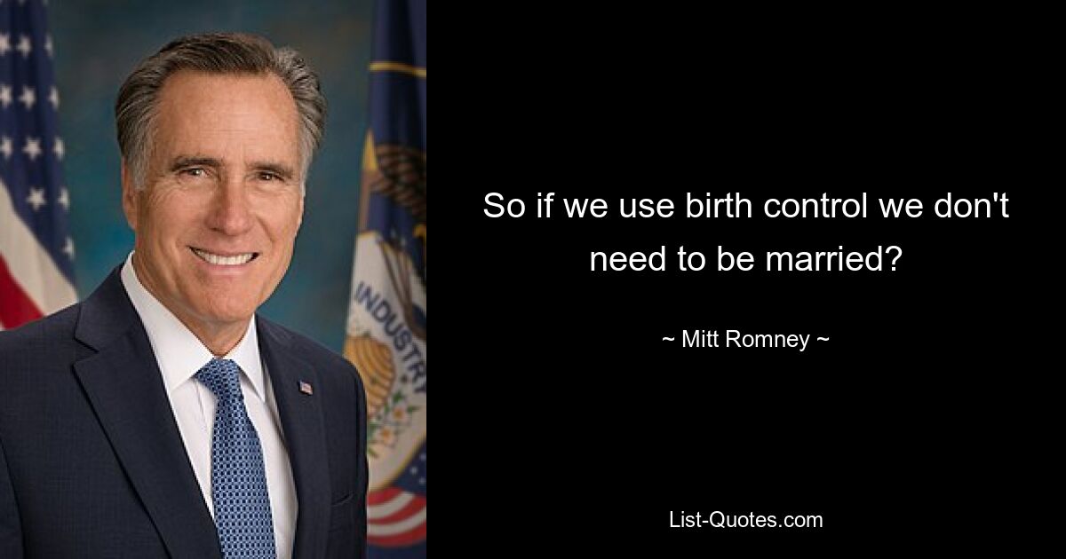 So if we use birth control we don't need to be married? — © Mitt Romney