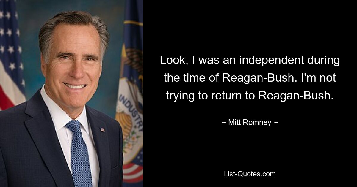 Look, I was an independent during the time of Reagan-Bush. I'm not trying to return to Reagan-Bush. — © Mitt Romney