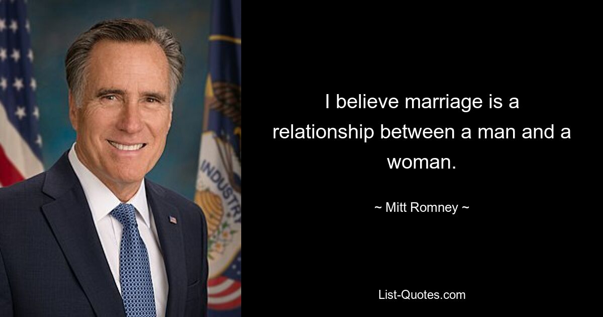 I believe marriage is a relationship between a man and a woman. — © Mitt Romney