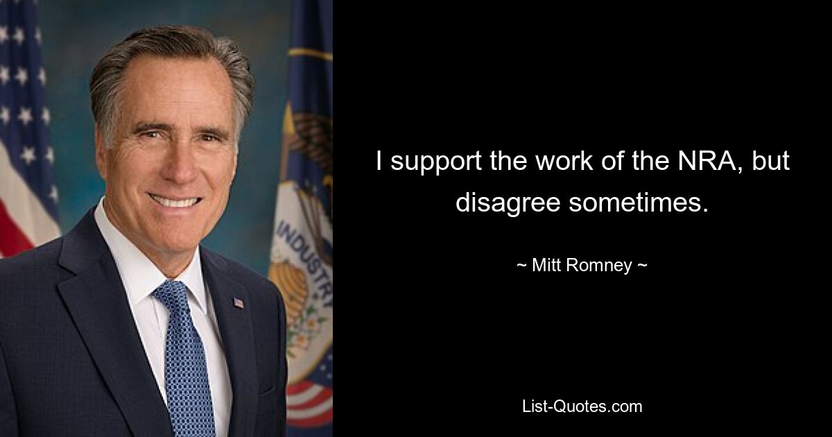 I support the work of the NRA, but disagree sometimes. — © Mitt Romney