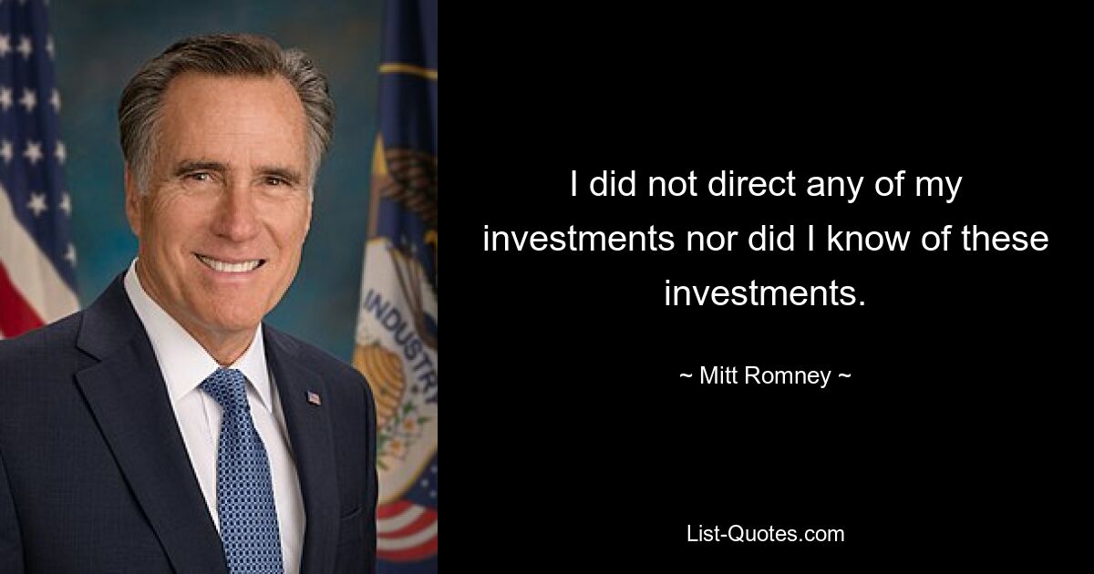 I did not direct any of my investments nor did I know of these investments. — © Mitt Romney