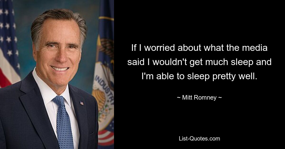 If I worried about what the media said I wouldn't get much sleep and I'm able to sleep pretty well. — © Mitt Romney