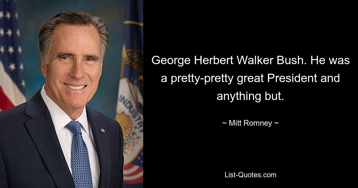 George Herbert Walker Bush. He was a pretty-pretty great President and anything but. — © Mitt Romney