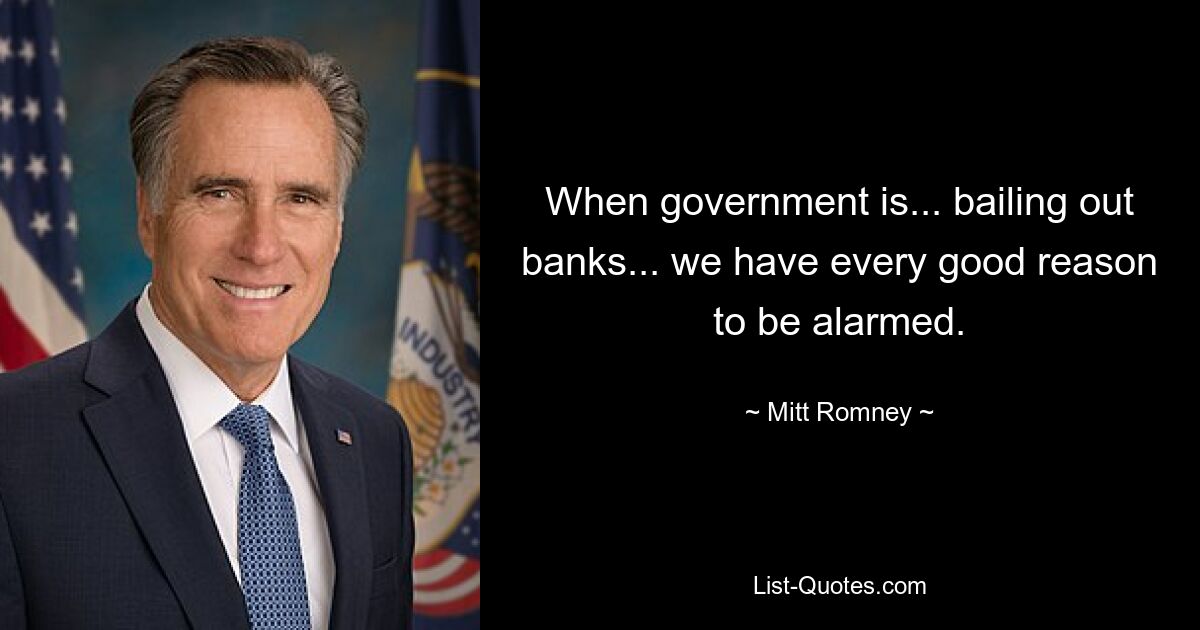 When government is... bailing out banks... we have every good reason to be alarmed. — © Mitt Romney