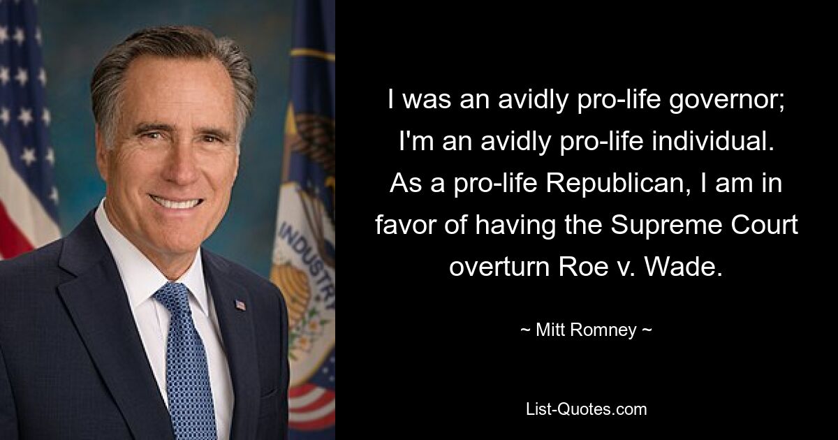 I was an avidly pro-life governor; I'm an avidly pro-life individual. As a pro-life Republican, I am in favor of having the Supreme Court overturn Roe v. Wade. — © Mitt Romney