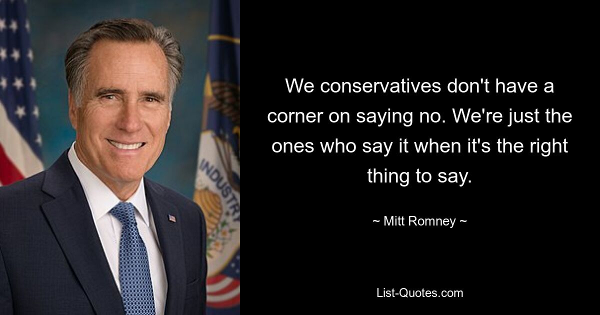 We conservatives don't have a corner on saying no. We're just the ones who say it when it's the right thing to say. — © Mitt Romney