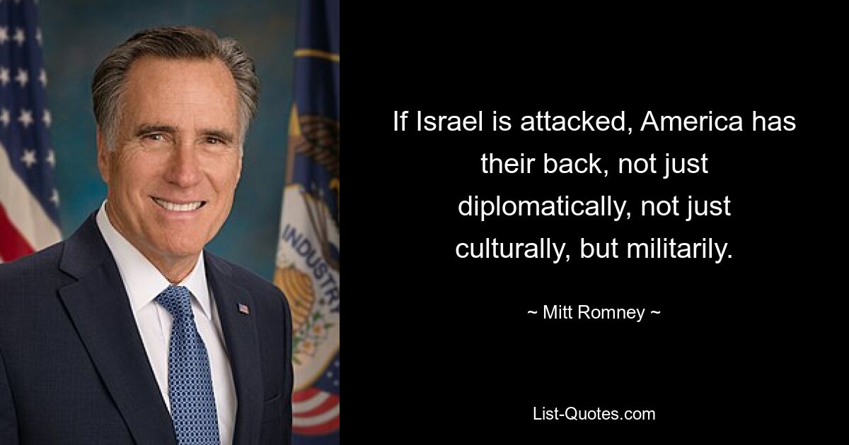 If Israel is attacked, America has their back, not just diplomatically, not just culturally, but militarily. — © Mitt Romney