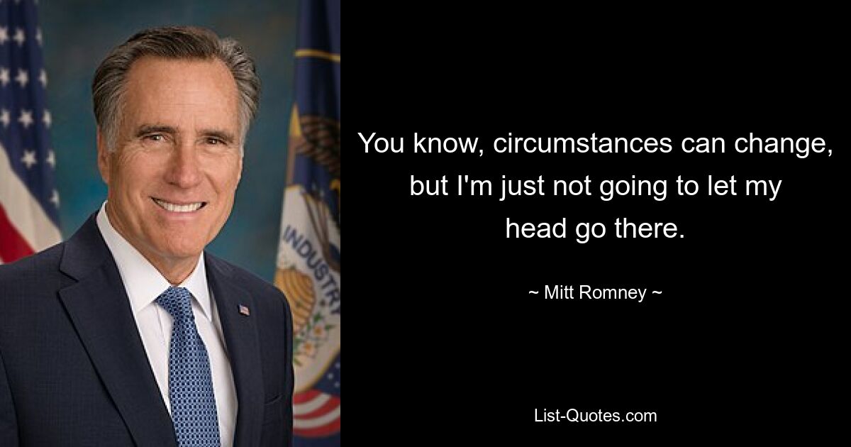 You know, circumstances can change, but I'm just not going to let my head go there. — © Mitt Romney