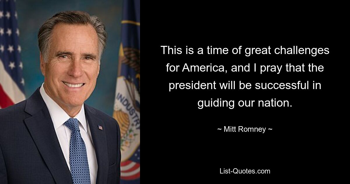 This is a time of great challenges for America, and I pray that the president will be successful in guiding our nation. — © Mitt Romney