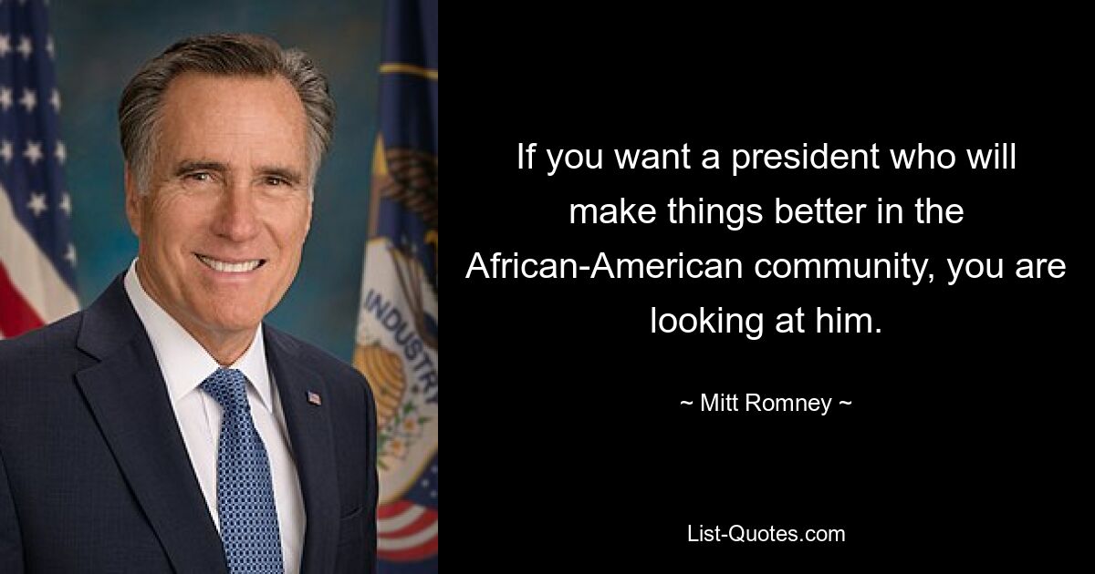 If you want a president who will make things better in the African-American community, you are looking at him. — © Mitt Romney