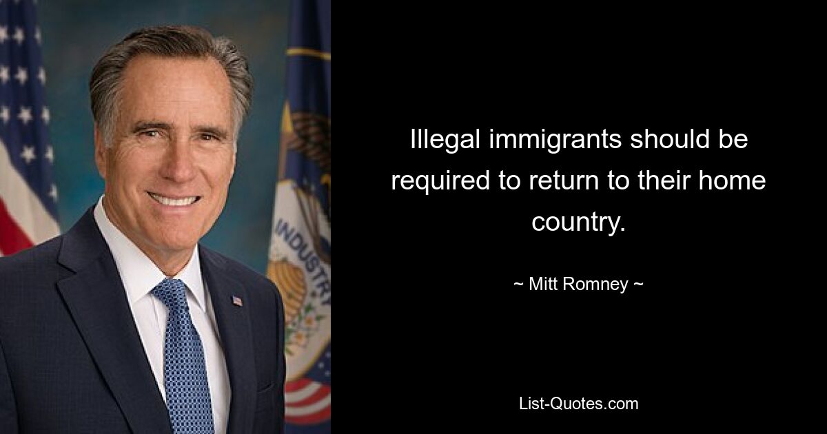 Illegal immigrants should be required to return to their home country. — © Mitt Romney